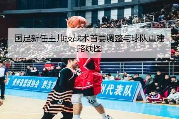 国足新任主帅技战术首要调整与球队重建路线图