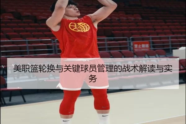 美职篮轮换与关键球员管理的战术解读与实务（kaiyunapp）