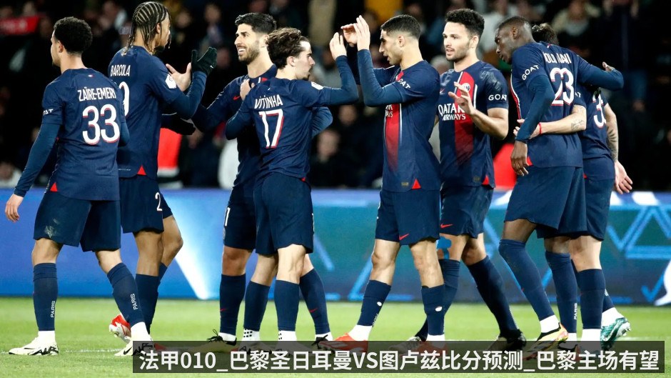 法甲010_巴黎圣日耳曼VS图卢兹比分预测_巴黎主场有望拉开积分差距(kaiyunapp)